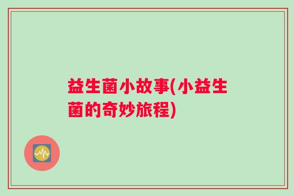益生菌小故事(小益生菌的奇妙旅程)