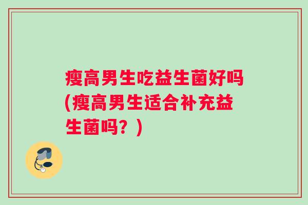 瘦高男生吃益生菌好吗(瘦高男生适合补充益生菌吗？)
