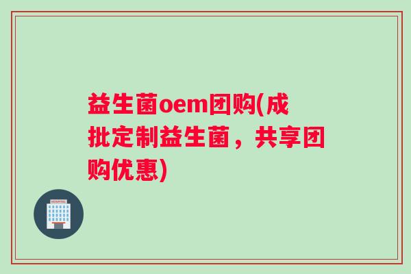 益生菌oem团购(成批定制益生菌，共享团购优惠)