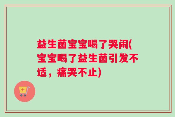 益生菌宝宝喝了哭闹(宝宝喝了益生菌引发不适，痛哭不止)