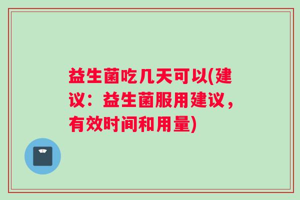 益生菌吃几天可以(建议：益生菌服用建议，有效时间和用量)