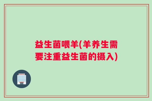 益生菌喂羊(羊养生需要注重益生菌的摄入)