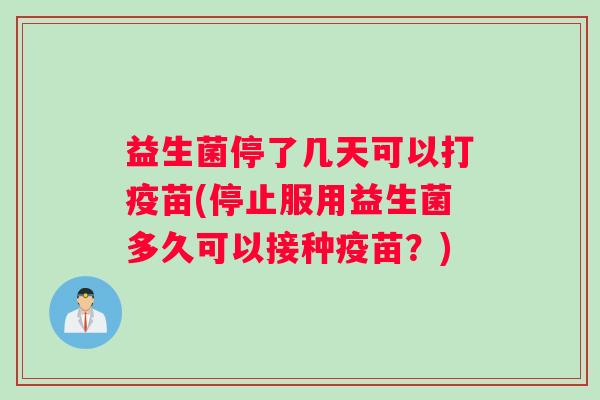 益生菌停了几天可以打疫苗(停止服用益生菌多久可以接种疫苗？)