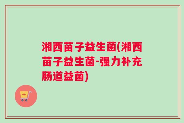 湘西苗子益生菌(湘西苗子益生菌-强力补充肠道益菌)