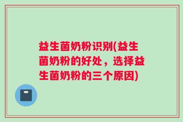 益生菌奶粉识别(益生菌奶粉的好处，选择益生菌奶粉的三个原因)
