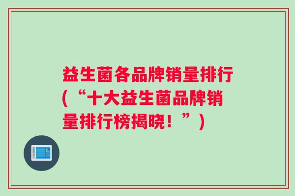 益生菌各品牌销量排行(“十大益生菌品牌销量排行榜揭晓！”)