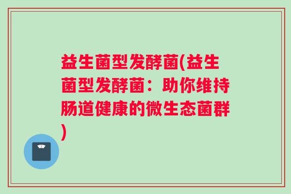 益生菌型发酵菌(益生菌型发酵菌：助你维持肠道健康的微生态菌群)