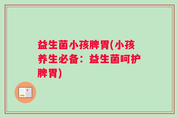 益生菌小孩脾胃(小孩养生必备：益生菌呵护脾胃)