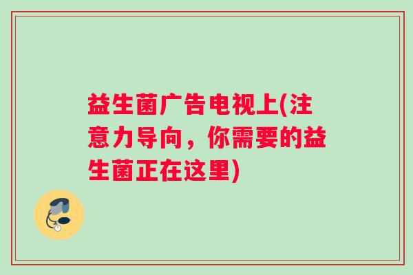 益生菌广告电视上(注意力导向，你需要的益生菌正在这里)