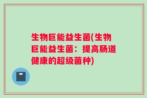 生物巨能益生菌(生物巨能益生菌：提高肠道健康的超级菌种)