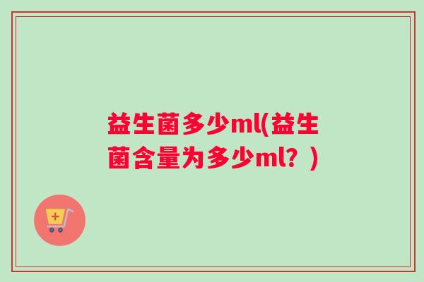 益生菌多少ml(益生菌含量为多少ml？)