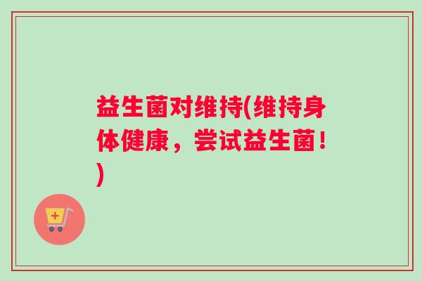 益生菌对维持(维持身体健康，尝试益生菌！)