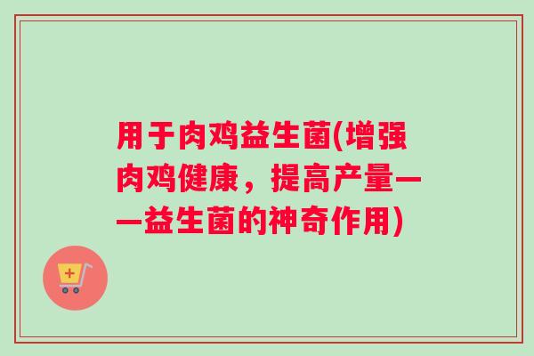 用于肉鸡益生菌(增强肉鸡健康，提高产量——益生菌的神奇作用)