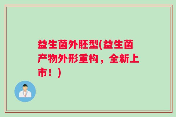 益生菌外胚型(益生菌产物外形重构，全新上市！)