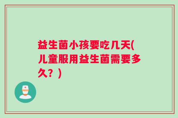 益生菌小孩要吃几天(儿童服用益生菌需要多久？)