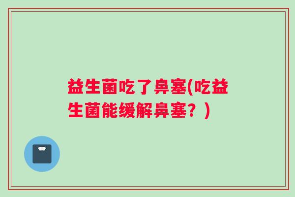 益生菌吃了鼻塞(吃益生菌能缓解鼻塞？)