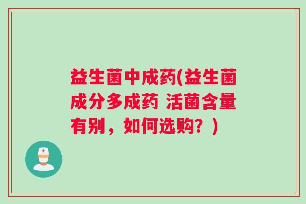 益生菌中成药(益生菌成分多成药 活菌含量有别，如何选购？)