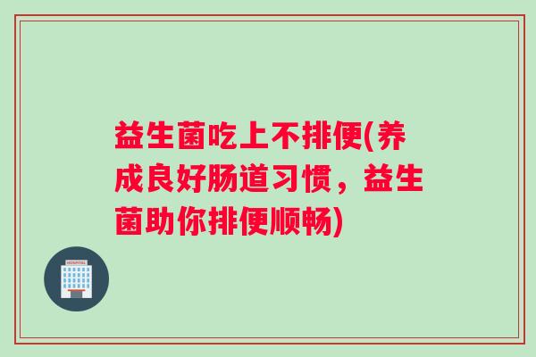 益生菌吃上不排便(养成良好肠道习惯，益生菌助你排便顺畅)