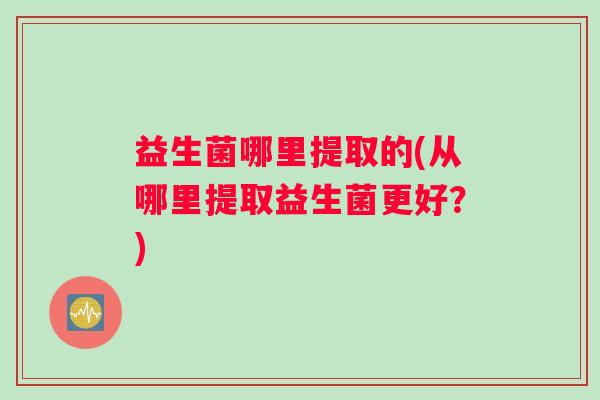 益生菌哪里提取的(从哪里提取益生菌更好？)