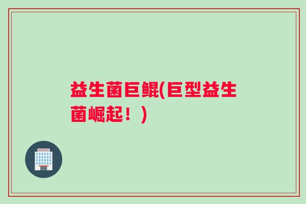 益生菌巨鲲(巨型益生菌崛起！)