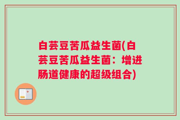 白芸豆苦瓜益生菌(白芸豆苦瓜益生菌：增进肠道健康的超级组合)