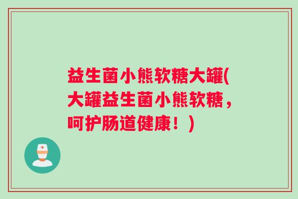 益生菌小熊软糖大罐(大罐益生菌小熊软糖，呵护肠道健康！)