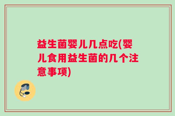 益生菌婴儿几点吃(婴儿食用益生菌的几个注意事项)
