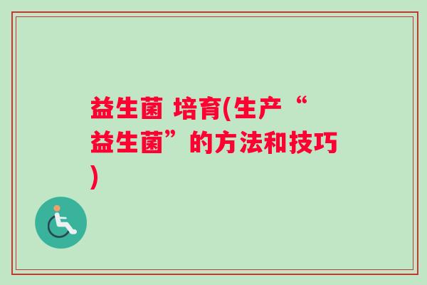 益生菌 培育(生产“益生菌”的方法和技巧)