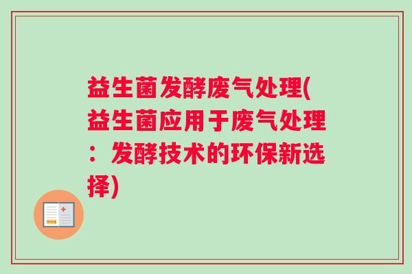 益生菌发酵废气处理(益生菌应用于废气处理：发酵技术的环保新选择)