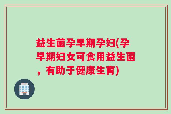 益生菌孕早期孕妇(孕早期妇女可食用益生菌，有助于健康生育)