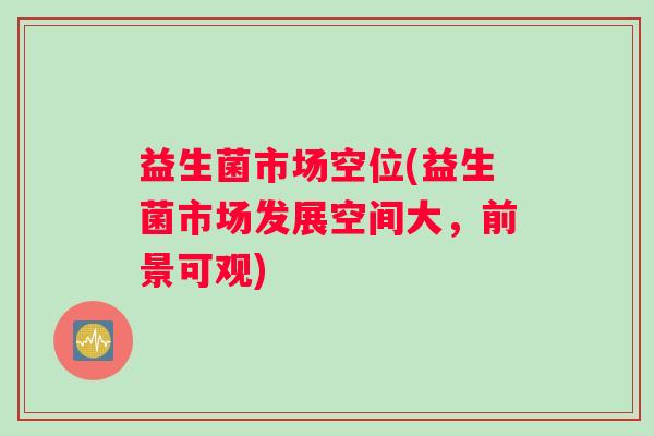 益生菌市场空位(益生菌市场发展空间大，前景可观)