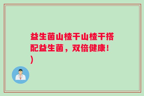 益生菌山楂干山楂干搭配益生菌，双倍健康！)