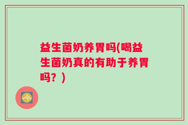 益生菌奶养胃吗(喝益生菌奶真的有助于养胃吗？)