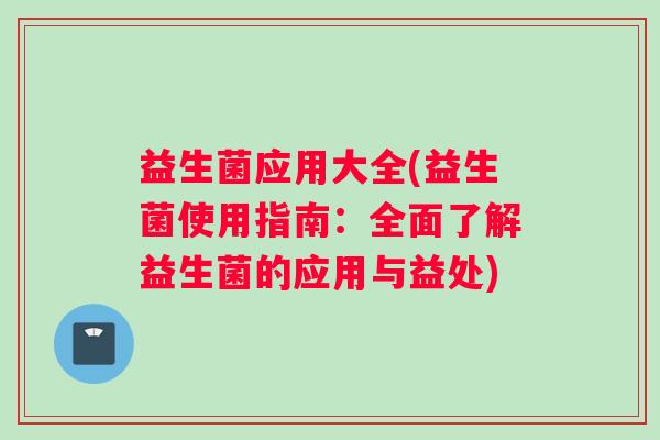 益生菌应用大全(益生菌使用指南：全面了解益生菌的应用与益处)
