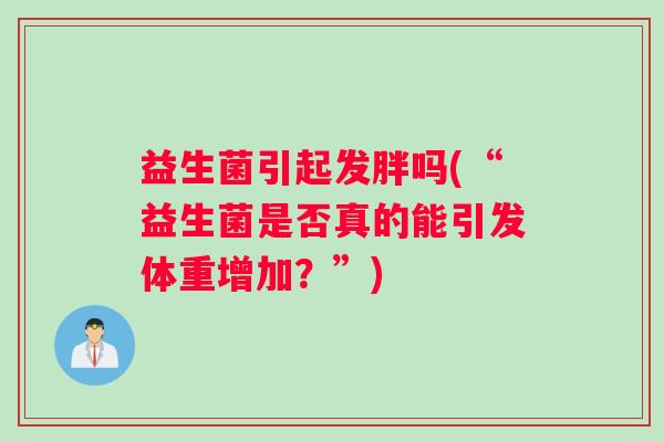 益生菌引起发胖吗(“益生菌是否真的能引发体重增加？”)