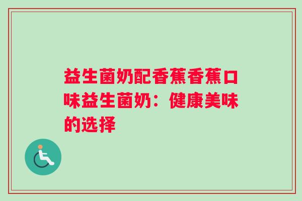 益生菌奶配香蕉香蕉口味益生菌奶：健康美味的选择