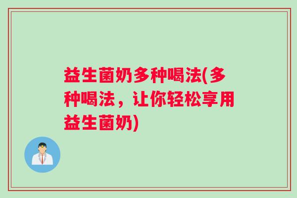 益生菌奶多种喝法(多种喝法，让你轻松享用益生菌奶)