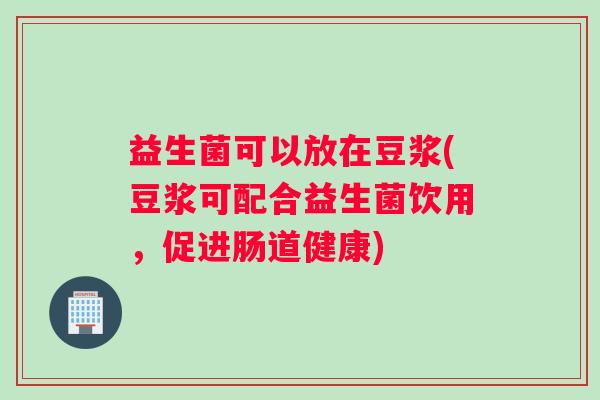 益生菌可以放在豆浆(豆浆可配合益生菌饮用，促进肠道健康)