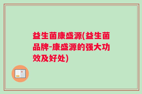 益生菌康盛源(益生菌品牌-康盛源的强大功效及好处)