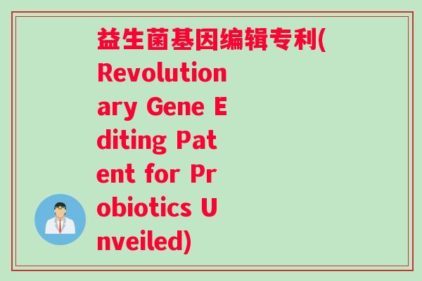 益生菌基因编辑专利(Revolutionary Gene Editing Patent for Probiotics Unveiled)