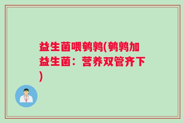 益生菌喂鹌鹑(鹌鹑加益生菌：营养双管齐下)