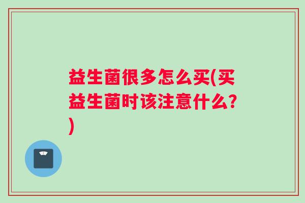 益生菌很多怎么买(买益生菌时该注意什么？)