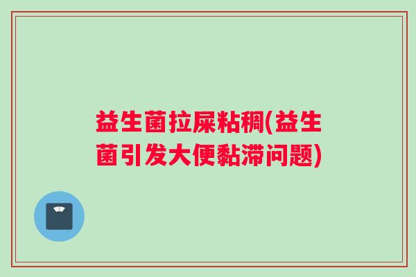 益生菌拉屎粘稠(益生菌引发大便黏滞问题)