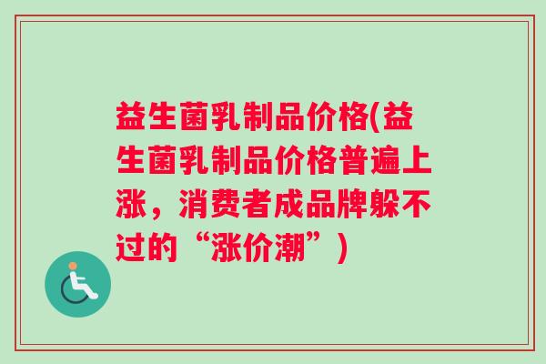 益生菌乳制品价格(益生菌乳制品价格普遍上涨，消费者成品牌躲不过的“涨价潮”)