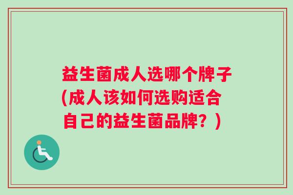 益生菌成人选哪个牌子(成人该如何选购适合自己的益生菌品牌？)