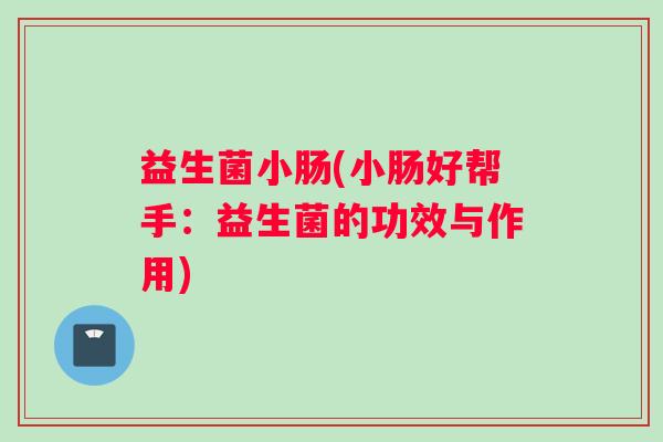 益生菌小肠(小肠好帮手：益生菌的功效与作用)