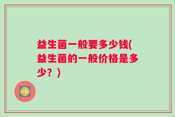 益生菌一般要多少钱(益生菌的一般价格是多少？)