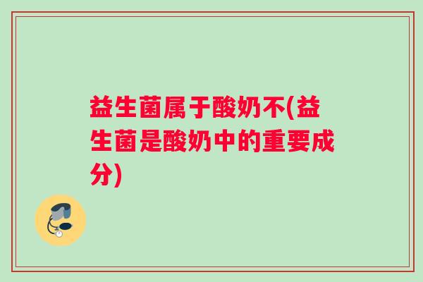 益生菌属于酸奶不(益生菌是酸奶中的重要成分)