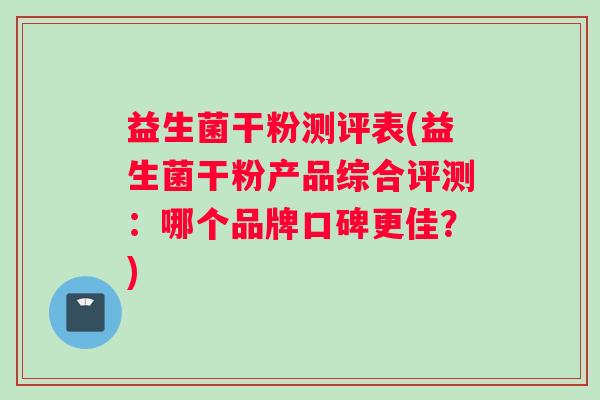 益生菌干粉测评表(益生菌干粉产品综合评测：哪个品牌口碑更佳？)
