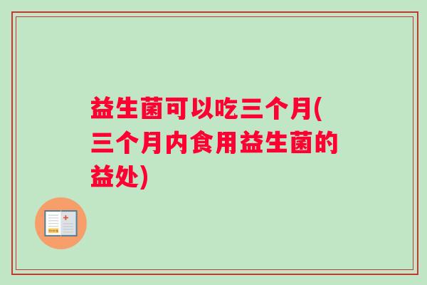 益生菌可以吃三个月(三个月内食用益生菌的益处)